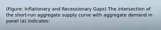 (Figure: Inflationary and Recessionary Gaps) The intersection of the short-run aggregate supply curve with aggregate demand in panel (a) indicates: