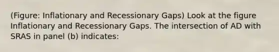 (Figure: Inflationary and Recessionary Gaps) Look at the figure Inflationary and Recessionary Gaps. The intersection of AD with SRAS in panel (b) indicates: