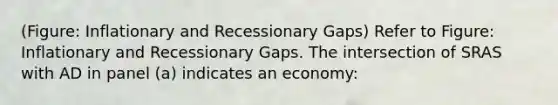 (Figure: Inflationary and Recessionary Gaps) Refer to Figure: Inflationary and Recessionary Gaps. The intersection of SRAS with AD in panel (a) indicates an economy: