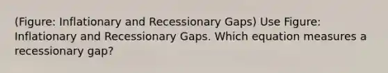 (Figure: Inflationary and Recessionary Gaps) Use Figure: Inflationary and Recessionary Gaps. Which equation measures a recessionary gap?