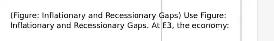 (Figure: Inflationary and Recessionary Gaps) Use Figure: Inflationary and Recessionary Gaps. At E3, the economy: