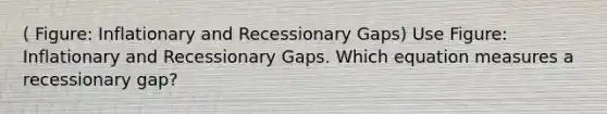 ( Figure: Inflationary and Recessionary Gaps) Use Figure: Inflationary and Recessionary Gaps. Which equation measures a recessionary gap?