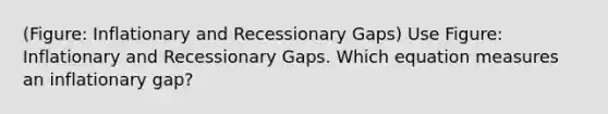 (Figure: Inflationary and Recessionary Gaps) Use Figure: Inflationary and Recessionary Gaps. Which equation measures an inflationary gap?