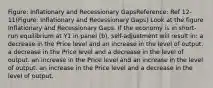 Figure: Inflationary and Recessionary GapsReference: Ref 12-11(Figure: Inflationary and Recessionary Gaps) Look at the figure Inflationary and Recessionary Gaps. If the economy is in short-run equilibrium at Y1 in panel (b), self-adjustment will result in: a decrease in the Price level and an increase in the level of output. a decrease in the Price level and a decrease in the level of output. an increase in the Price level and an increase in the level of output. an increase in the Price level and a decrease in the level of output.