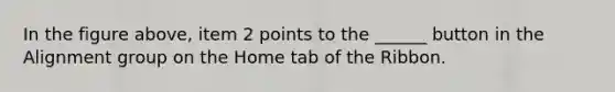 In the figure above, item 2 points to the ______ button in the Alignment group on the Home tab of the Ribbon.