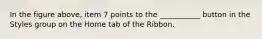 In the figure above, item 7 points to the ___________ button in the Styles group on the Home tab of the Ribbon.