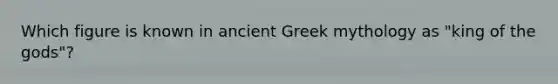 Which figure is known in ancient Greek mythology as "king of the gods"?
