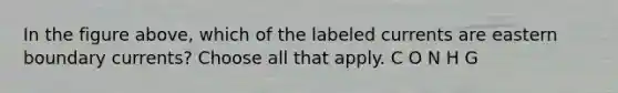 In the figure above, which of the labeled currents are eastern boundary currents? Choose all that apply. C O N H G