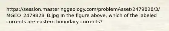 https://session.masteringgeology.com/problemAsset/2479828/3/MGEO_2479828_B.jpg In the figure above, which of the labeled currents are eastern boundary currents?