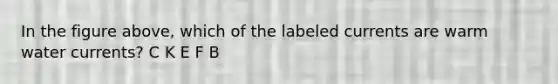 In the figure above, which of the labeled currents are warm water currents? C K E F B