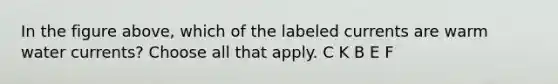 In the figure above, which of the labeled currents are warm water currents? Choose all that apply. C K B E F