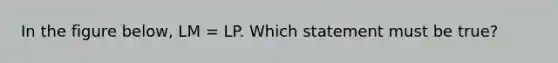 In the figure below, LM = LP. Which statement must be true?