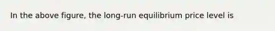 In the above figure, the long-run equilibrium price level is