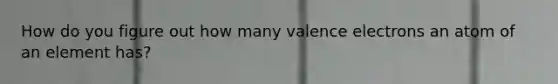 How do you figure out how many valence electrons an atom of an element has?