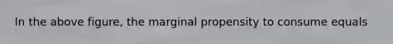 In the above figure, the marginal propensity to consume equals