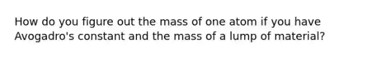 How do you figure out the mass of one atom if you have Avogadro's constant and the mass of a lump of material?