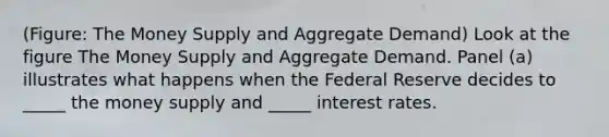 (Figure: The Money Supply and Aggregate Demand) Look at the figure The Money Supply and Aggregate Demand. Panel (a) illustrates what happens when the Federal Reserve decides to _____ the money supply and _____ interest rates.