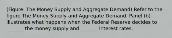 (Figure: The Money Supply and Aggregate Demand) Refer to the figure The Money Supply and Aggregate Demand. Panel (b) illustrates what happens when the Federal Reserve decides to _______ the money supply and _______ interest rates.