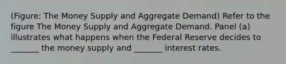 (Figure: The Money Supply and Aggregate Demand) Refer to the figure The Money Supply and Aggregate Demand. Panel (a) illustrates what happens when the Federal Reserve decides to _______ the money supply and _______ interest rates.