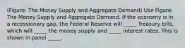 (Figure: The Money Supply and Aggregate Demand) Use Figure: The Money Supply and Aggregate Demand. If the economy is in a recessionary gap, the Federal Reserve will _____ Treasury bills, which will _____ the money supply and _____ interest rates. This is shown in panel _____.