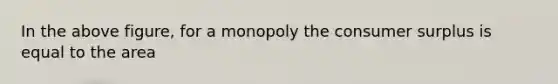 In the above figure, for a monopoly the <a href='https://www.questionai.com/knowledge/k77rlOEdsf-consumer-surplus' class='anchor-knowledge'>consumer surplus</a> is equal to the area