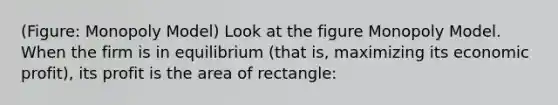 (Figure: Monopoly Model) Look at the figure Monopoly Model. When the firm is in equilibrium (that is, maximizing its economic profit), its profit is the area of rectangle: