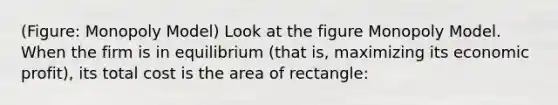 (Figure: Monopoly Model) Look at the figure Monopoly Model. When the firm is in equilibrium (that is, maximizing its economic profit), its total cost is the area of rectangle: