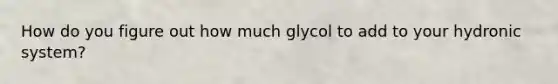 How do you figure out how much glycol to add to your hydronic system?