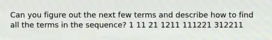 Can you figure out the next few terms and describe how to find all the terms in the sequence? 1 11 21 1211 111221 312211