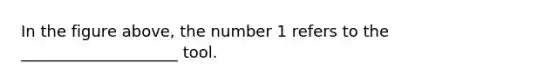 In the figure above, the number 1 refers to the ____________________ tool.