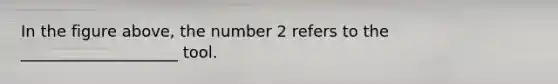 In the figure above, the number 2 refers to the ____________________ tool.