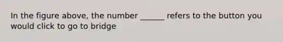 In the figure above, the number ______ refers to the button you would click to go to bridge