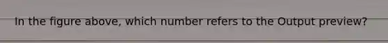 In the figure above, which number refers to the Output preview?