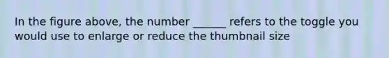 In the figure above, the number ______ refers to the toggle you would use to enlarge or reduce the thumbnail size