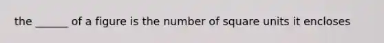 the ______ of a figure is the number of square units it encloses