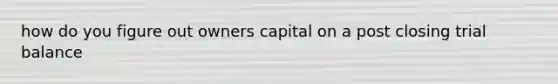 how do you figure out owners capital on a post closing trial balance