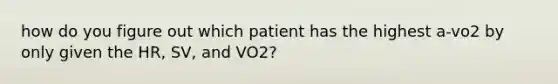 how do you figure out which patient has the highest a-vo2 by only given the HR, SV, and VO2?