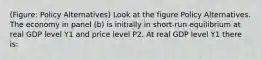 (Figure: Policy Alternatives) Look at the figure Policy Alternatives. The economy in panel (b) is initially in short-run equilibrium at real GDP level Y1 and price level P2. At real GDP level Y1 there is: