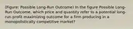 (Figure: Possible Long-Run Outcome) In the figure Possible Long-Run Outcome, which price and quantity refer to a potential long-run profit maximizing outcome for a firm producing in a monopolistically competitive market?