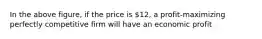 In the above figure, if the price is 12, a profit-maximizing perfectly competitive firm will have an economic profit