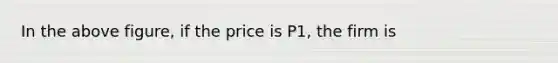 In the above figure, if the price is P1, the firm is