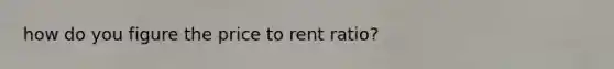 how do you figure the price to rent ratio?