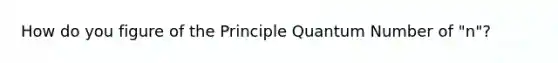 How do you figure of the Principle Quantum Number of "n"?