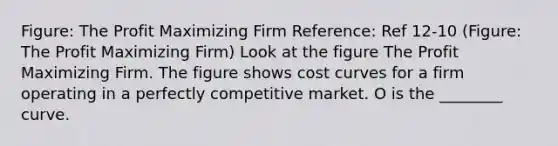 Figure: The Profit Maximizing Firm Reference: Ref 12-10 (Figure: The Profit Maximizing Firm) Look at the figure The Profit Maximizing Firm. The figure shows cost curves for a firm operating in a perfectly competitive market. O is the ________ curve.