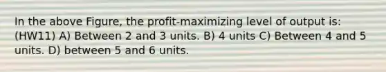 In the above Figure, the profit-maximizing level of output is: (HW11) A) Between 2 and 3 units. B) 4 units C) Between 4 and 5 units. D) between 5 and 6 units.