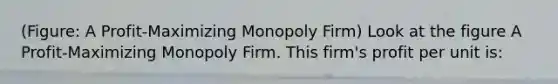 (Figure: A Profit-Maximizing Monopoly Firm) Look at the figure A Profit-Maximizing Monopoly Firm. This firm's profit per unit is: