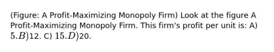 (Figure: A Profit-Maximizing Monopoly Firm) Look at the figure A Profit-Maximizing Monopoly Firm. This firm's profit per unit is: A) 5. B)12. C) 15. D)20.