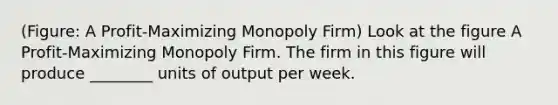 (Figure: A Profit-Maximizing Monopoly Firm) Look at the figure A Profit-Maximizing Monopoly Firm. The firm in this figure will produce ________ units of output per week.