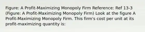 Figure: A Profit-Maximizing Monopoly Firm Reference: Ref 13-3 (Figure: A Profit-Maximizing Monopoly Firm) Look at the figure A Profit-Maximizing Monopoly Firm. This firm's cost per unit at its profit-maximizing quantity is: