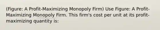 (Figure: A Profit-Maximizing Monopoly Firm) Use Figure: A Profit-Maximizing Monopoly Firm. This firm's cost per unit at its profit-maximizing quantity is: